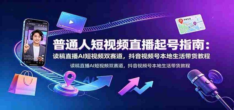 普通人短视频直播起号指南:读稿直播AI短视频双赛道,抖音视频号本地生活带货教程-有道网创
