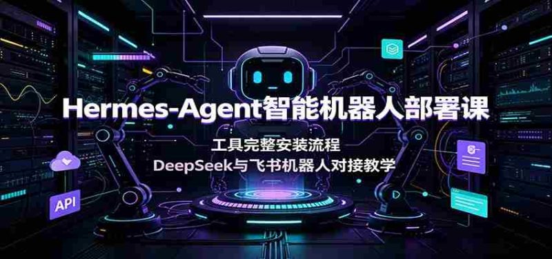 Hermes-Agent智能机器人部署课:工具完整安装流程,DeepSeek与飞书机器人对接教学-有道网创