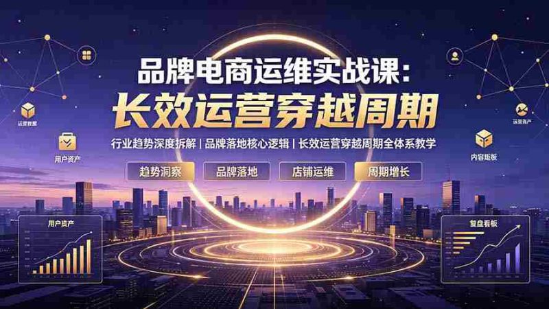 (19340期)品牌电商运维实战课:行业趋势深度拆解|品牌落地核心逻辑|长效运营穿越周期全体系教学-有道网创