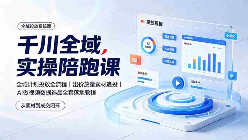 (19392期)千川全域实操陪跑课:全域计划投放全流程|出价放量素材追投|AI做视频数据选品全套落地教程-有道网创