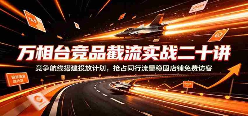 万相台竞品截流实战二十讲:竞争航线搭建投放计划,抢占同行流量稳固店铺免费访客-有道网创