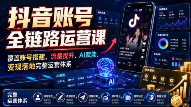 抖音账号全链路运营课,覆盖账号搭建、流量提升、AI赋能、变现落地完整运营体系-有道网创