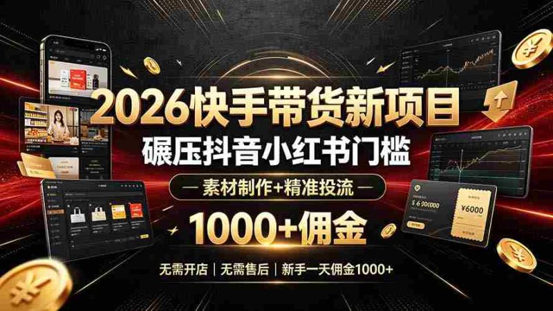 (19175期)2026快手带货新项目|碾压抖音小红书门槛,素材制作+精准投流,无需开店,无需售后,新手一天佣金1000+-有道网创