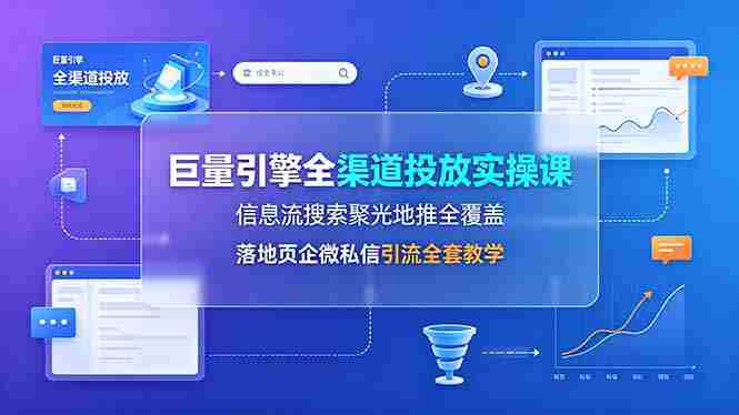 (19181期)巨量引擎全渠道投放实操课,信息流搜索聚光地推全覆盖,落地页企微私信引流全套教学-有道网创