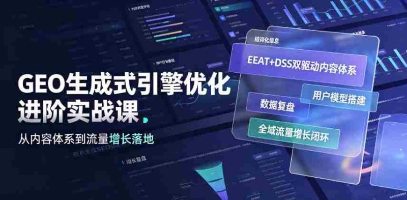 GEO生成式引擎优化进阶实战课|EEAT+DSS双驱动内容体系、用户模型搭建、数据复盘、全域流量增长闭环落地教程-有道网创