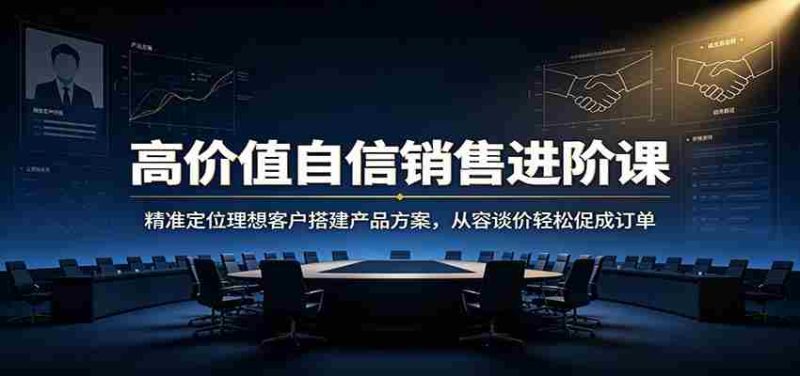 高价值自信销售进阶课:精准定位理想客户搭建产品方案,从容谈价轻松促成订单-有道网创