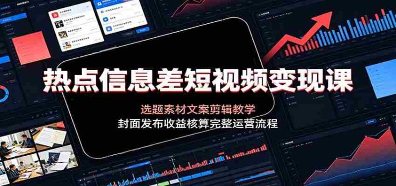 热点信息差短视频变现课:选题素材文案剪辑教学,封面发布收益核算完整运营流程-有道网创