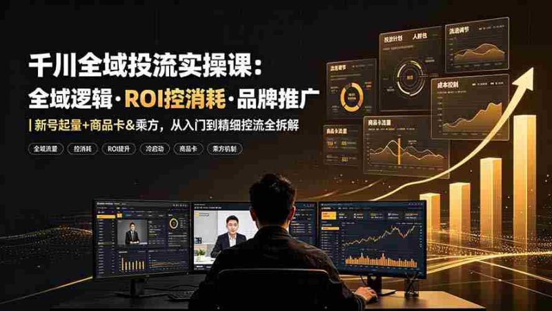 (19249期)千川全域投流实操课:全域逻辑·ROI控消耗·品牌推广|新号起量+商品卡&乘方,从入门到精细控流全拆解-有道网创