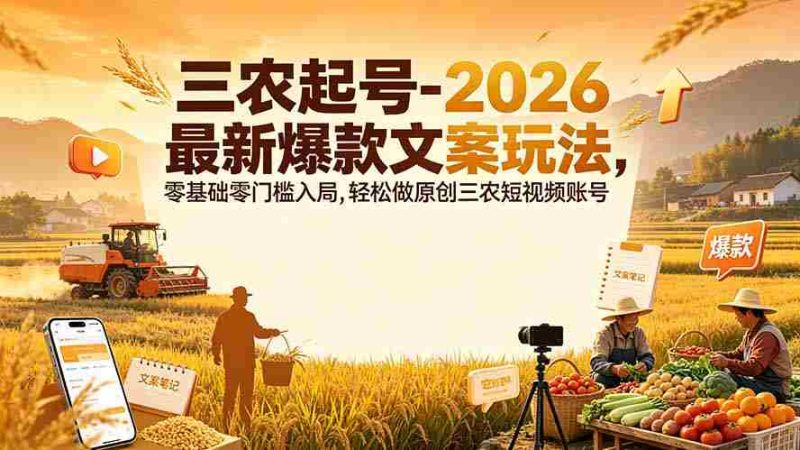 （19537期）三农起号-2026 最新爆款文案玩法，零基础零门槛入局，轻松做原创三农短视频账号-有道网创