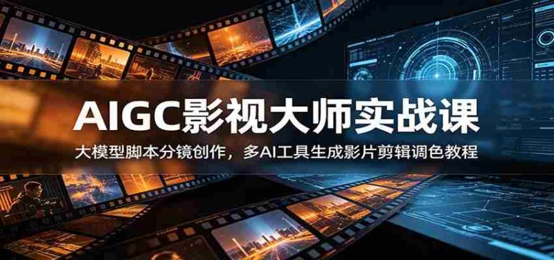AIGC影视大师实战课:大模型脚本分镜创作,多AI工具生成影片剪辑调色教程-有道网创