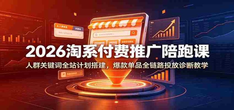 2026淘系付费推广陪跑课:人群关键词全站计划搭建,爆款单品全链路投放诊断教学-有道网创
