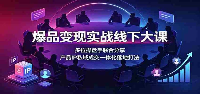 爆品变现实战线下大课:多位操盘手联合分享,产品IP私域成交一体化落地打法-有道网创