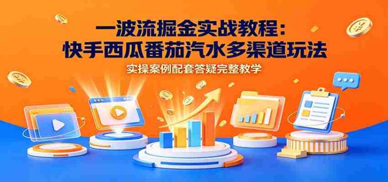 一波流掘金实战教程:快手西瓜番茄汽水多渠道玩法,实操案例配套答疑完整教学-有道网创