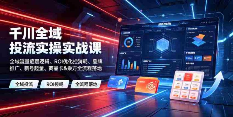 千川全域投流实操实战课|全域流量底层逻辑、ROI优化控消耗、品牌推广、新号起量、商品卡&乘方全流程落地-有道网创