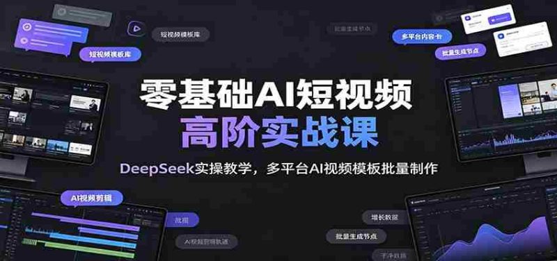 零基础AI短视频高阶实战课:DeepSeek实操教学,多平台AI视频模板批量制作-有道网创