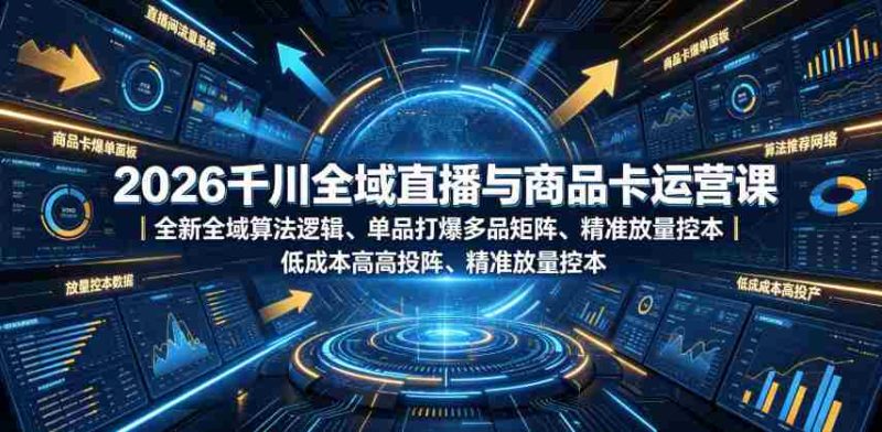 2026千川全域直播与商品卡运营课|全新全域算法逻辑、单品打爆多品矩阵、精准放量控本、低成本高投产投流实战教程-有道网创