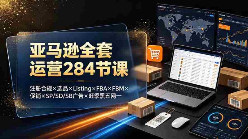 (19410期)亚马逊全套运营284节课:注册合规×选品×Listing×FBA×FBM×促销×SP/SD/SB广告×旺季黑五网一-有道网创