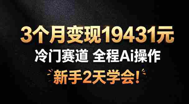 3个月变现19431,冷门赛道,全程Ai操作,新手2天学会!【揭秘】-有道网创