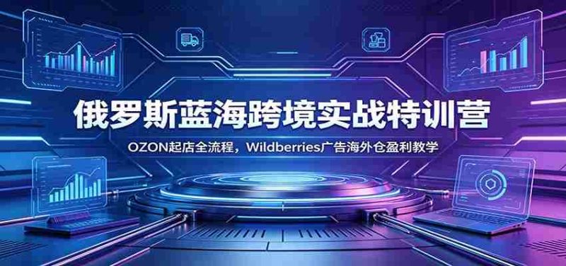俄罗斯蓝海跨境实战特训营:OZON起店全流程,Wildberries广告海外仓盈利教学-有道网创