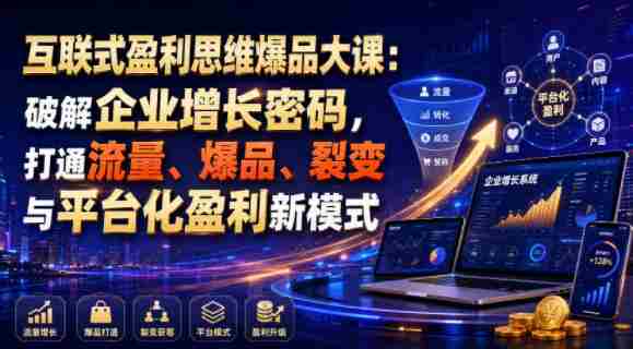 互联式盈利思维爆品大课:破解企业增长密码,打通流量、爆品、裂变与平台化盈利新模式-有道网创