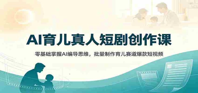 AI育儿真人短剧创作课:零基础掌握AI编导思维,批量制作育儿赛道爆款短视频-有道网创