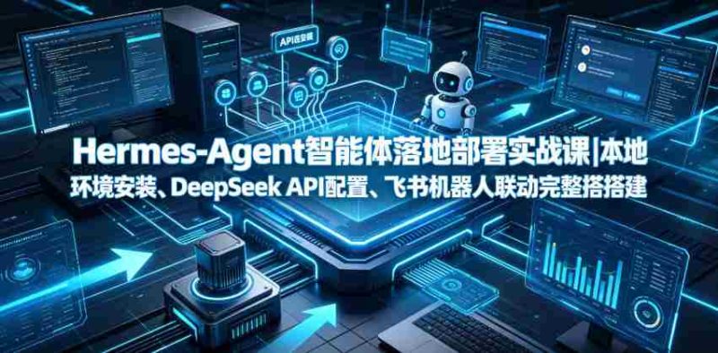 Hermes-Agent智能体落地部署实战课|本地环境安装、DeepSeek API配置、飞书机器人联动完整搭建教程-有道网创