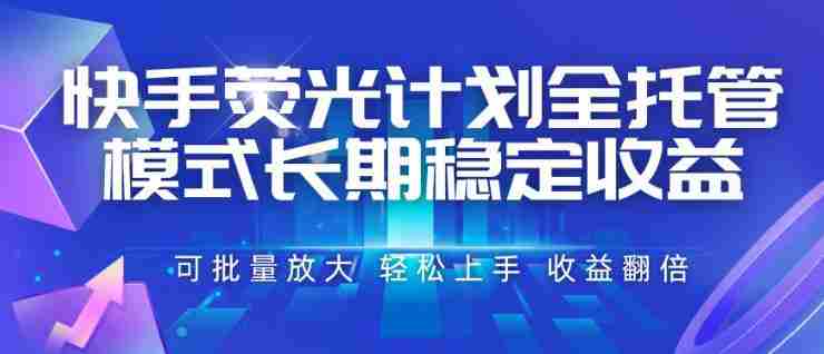 快手荧光计划全托管模式,长期稳定收益,一部手机可批量做,轻松上手,收益翻倍【揭秘】-有道网创