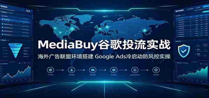 MediaBuy谷歌投流实战:海外广告联盟环境搭建,Google Ads冷启动防风控实操-有道网创