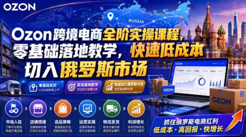 Ozon跨境电商全阶实操课程,零基础落地教学,快速低成本切入俄罗斯市场-有道网创