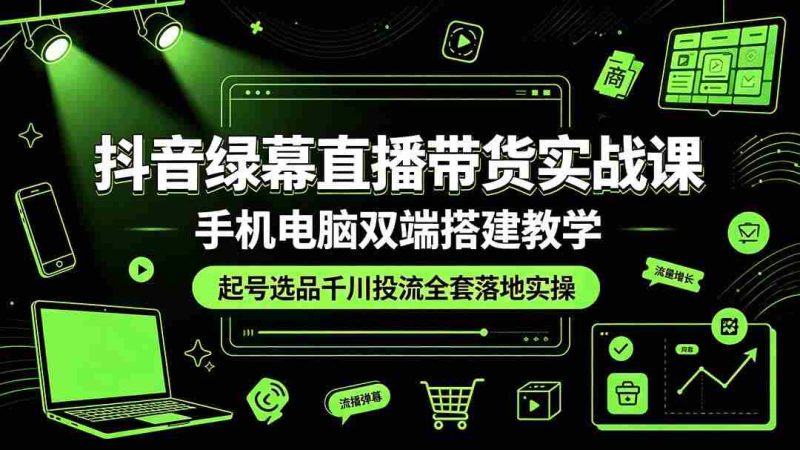 (19205期)抖音绿幕直播带货实战课,手机电脑双端搭建教学,起号选品千川投流全套落地实操-有道网创