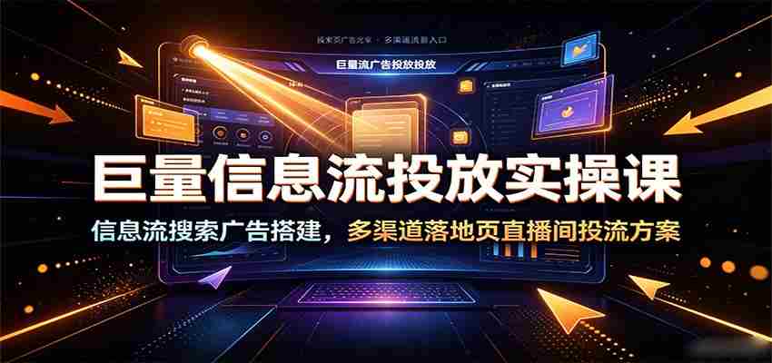 巨量信息流投放实操课：信息流搜索广告搭建，多渠道落地页直播间投流方案-有道网创