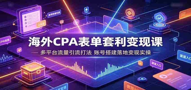 海外CPA表单套利变现课:多平台流量引流打法,账号搭建落地变现实操-有道网创