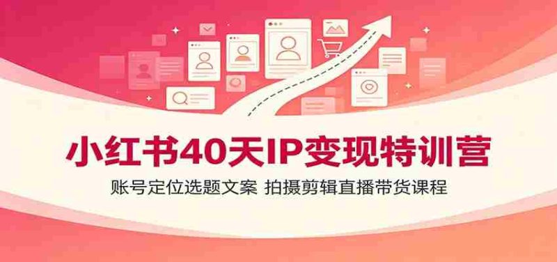 小红书40天IP变现特训营:账号定位选题文案,拍摄剪辑直播带货课程-有道网创
