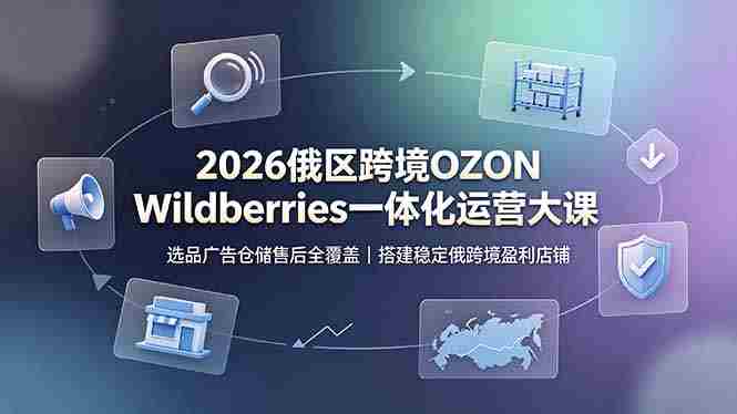 (19162期)2026俄区跨境OZON Wildberries一体化运营大课,选品广告仓储售后全覆盖,搭建稳定俄跨境盈利店铺-有道网创