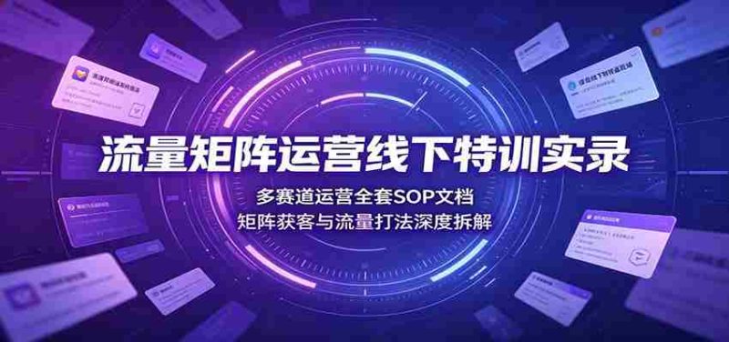 流量矩阵运营线下特训实录：多赛道运营全套SOP文档，矩阵获客与流量打法深度拆解-有道网创