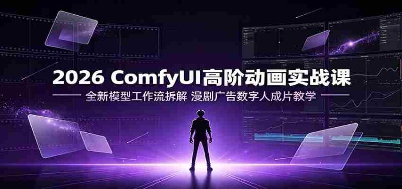 2026 ComfyUI高阶动画实战课:全新模型工作流拆解,漫剧广告数字人成片教学-有道网创