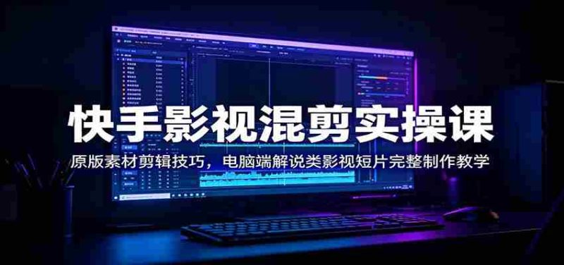 快手影视混剪实操课:原版素材剪辑技巧,电脑端解说类影视短片完整制作教学-有道网创