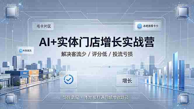 (19155期)AI+实体门店增长实战营,解决客流少/评分低/投流亏损;矩阵霸屏+本地推打通同城增收路径-有道网创