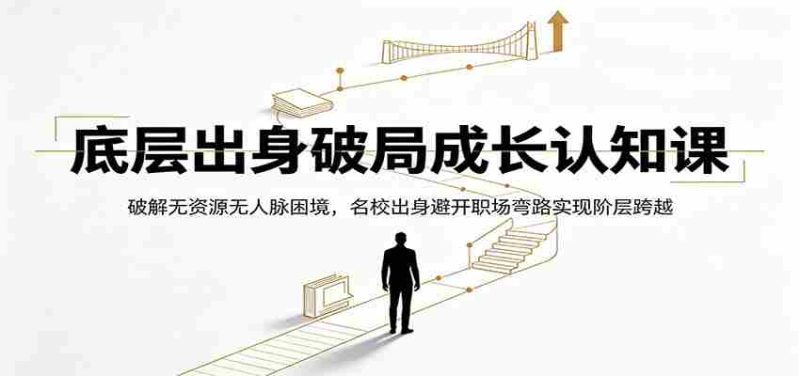 底层出身破局成长认知课:破解无资源无人脉困境,名校出身避开职场弯路实现阶层跨越-有道网创