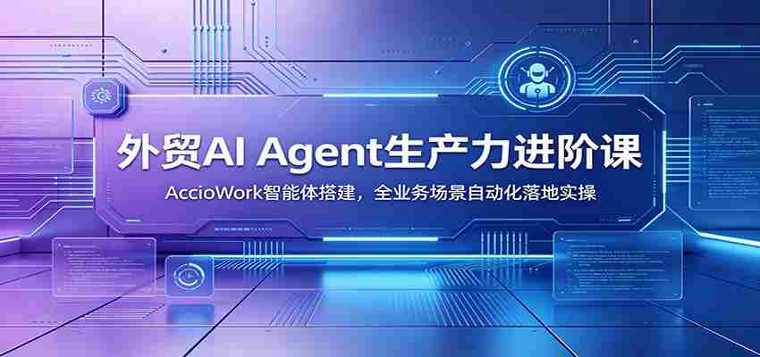 外贸AI Agent生产力进阶课：AccioWork智能体搭建，全业务场景自动化落地实操-有道网创