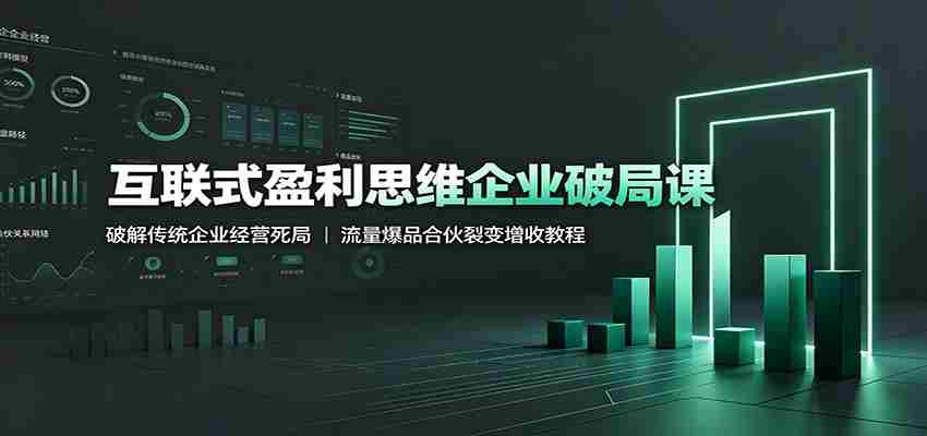 互联式盈利思维企业破局课：破解传统企业经营死局，流量爆品合伙裂变增收教程-有道网创