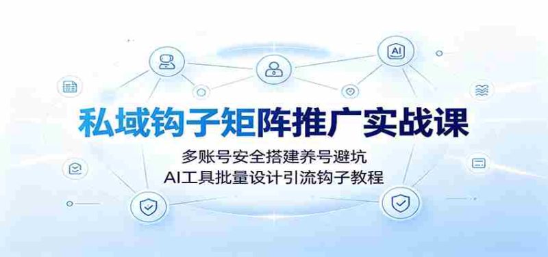 私域钩子矩阵推广实战课:多账号安全搭建养号避坑,AI工具批量设计引流钩子教程-有道网创