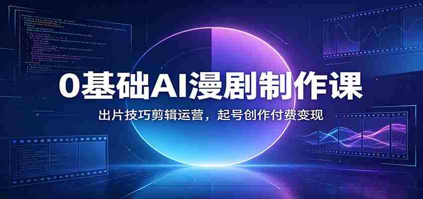 0基础AI漫剧制作课：出片技巧剪辑运营，起号创作付费变现-有道网创