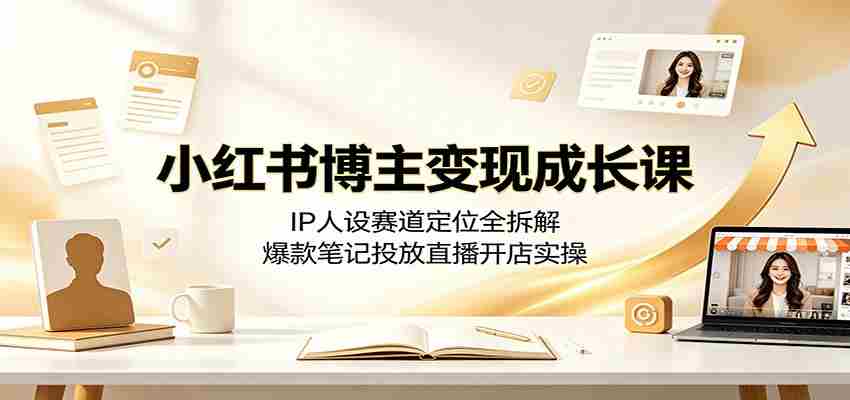 小红书博主变现成长课：IP人设赛道定位全拆解，爆款笔记投放直播开店实操-有道网创