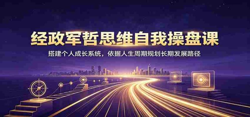 经政军哲思维自我操盘课:搭建个人成长系统,依据人生周期规划长期发展路径-有道网创