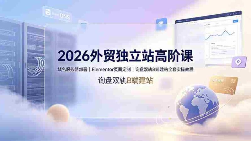 (19276期)2026外贸独立站高阶课·域名服务器部署|Elementor页面定制|询盘双轨B端建站全套实操教程-有道网创
