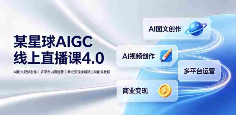 某星球AIGC线上直播课4.0|AI图文视频创作、多平台内容运营、商业变现全链路进阶副业教程-有道网创