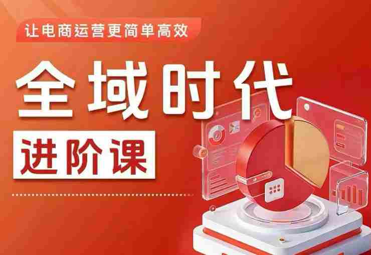 全域时代进阶课,更简单高效的全域投放实操,让电商运营更简单高效(更新0731)
