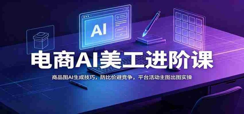 电商AI美工进阶课:商品图AI生成技巧,防比价避竞争,平台活动主图出图实操-有道网创
