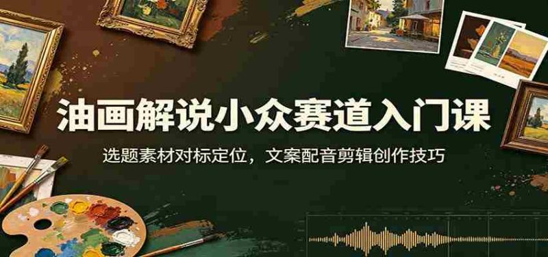 油画解说小众赛道入门课:选题素材对标定位,文案配音剪辑创作技巧-有道网创
